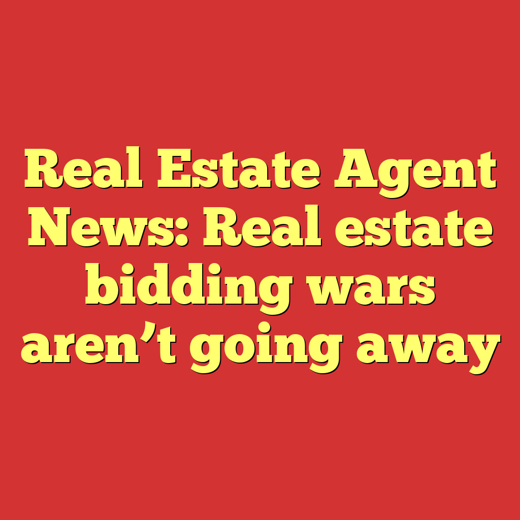 Real Estate Agent News: Real estate bidding wars aren't going away
